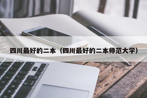 四川最好的二本（四川最好的二本师范大学）
