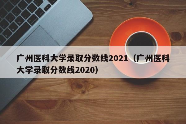 广州医科大学录取分数线2021（广州医科大学录取分数线2020）