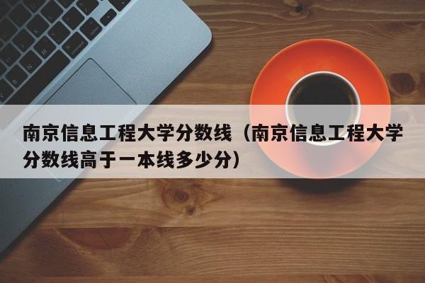 南京信息工程大学分数线（南京信息工程大学分数线高于一本线多少分）