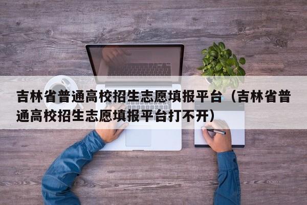 吉林省普通高校招生志愿填报平台（吉林省普通高校招生志愿填报平台打不开）