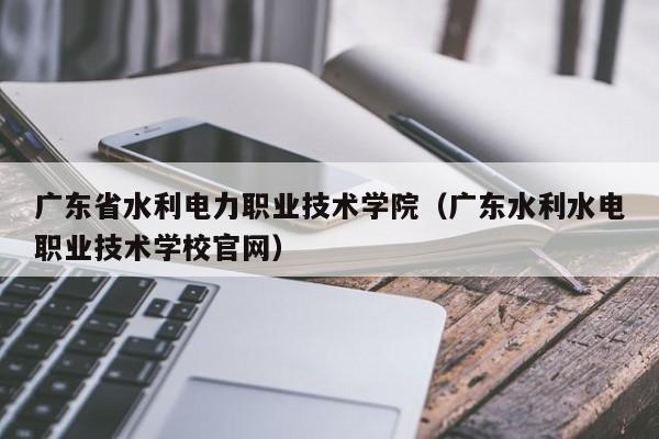 广东省水利电力职业技术学院（广东水利水电职业技术学校官网）
