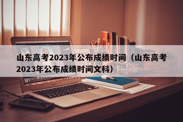 山东高考2023年公布成绩时间（山东高考2023年公布成绩时间文科）