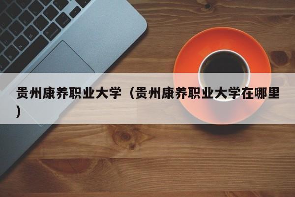贵州康养职业大学（贵州康养职业大学在哪里）