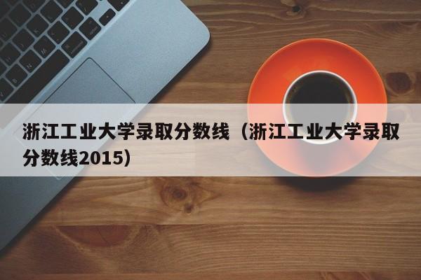 浙江工业大学录取分数线（浙江工业大学录取分数线2015）