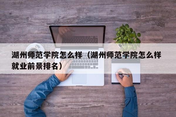 湖州师范学院怎么样（湖州师范学院怎么样 就业前景排名）