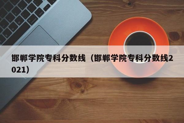 邯郸学院专科分数线（邯郸学院专科分数线2021）