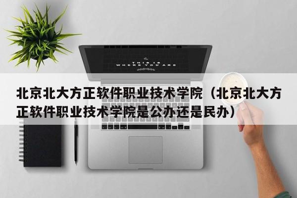 北京北大方正软件职业技术学院（北京北大方正软件职业技术学院是公办还是民办）