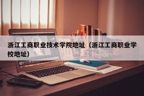 浙江工商职业技术学院地址（浙江工商职业学校地址）
