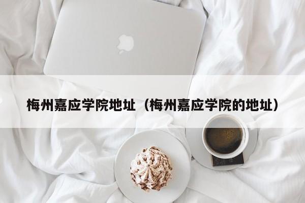 梅州嘉应学院地址（梅州嘉应学院的地址）