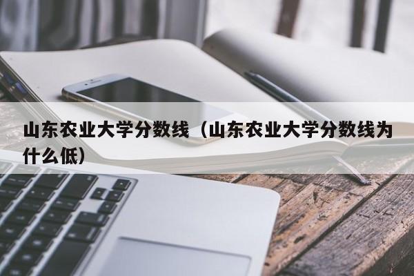 山东农业大学分数线（山东农业大学分数线为什么低）