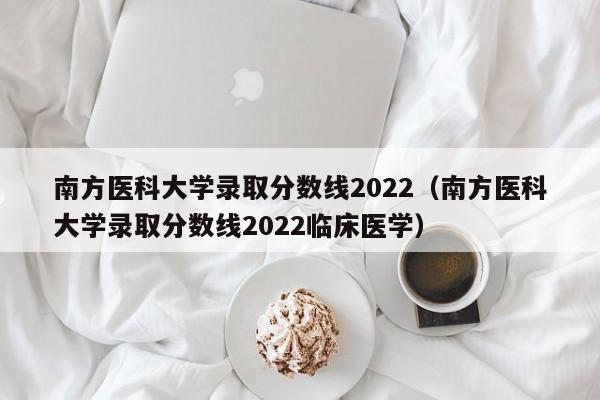 南方医科大学录取分数线2022（南方医科大学录取分数线2022临床医学）