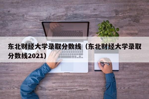东北财经大学录取分数线（东北财经大学录取分数线2021）