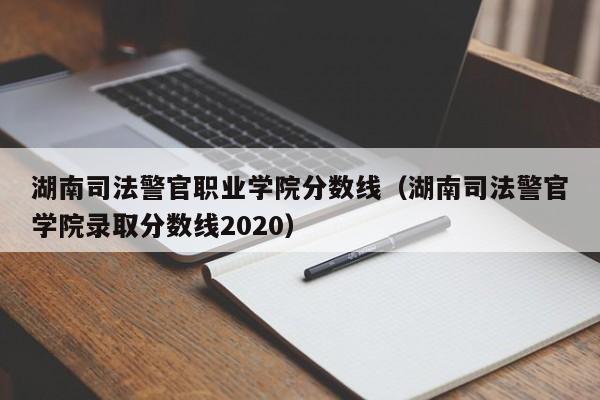 湖南司法警官职业学院分数线（湖南司法警官学院录取分数线2020）