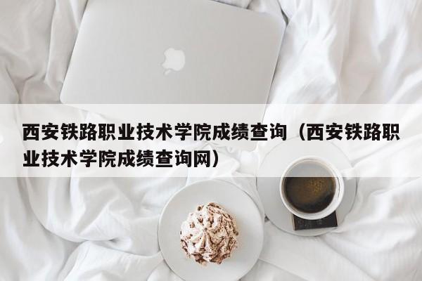 西安铁路职业技术学院成绩查询（西安铁路职业技术学院成绩查询网）