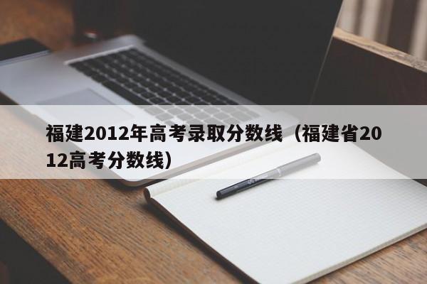 福建2012年高考录取分数线（福建省2012高考分数线）
