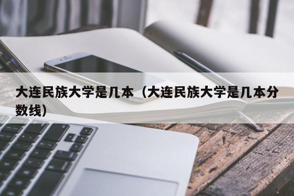 大连民族大学是几本（大连民族大学是几本分数线）