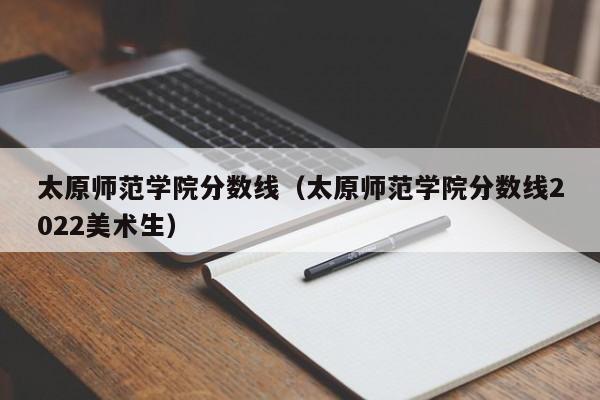 太原师范学院分数线（太原师范学院分数线2022美术生）