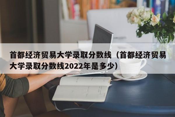 首都经济贸易大学录取分数线（首都经济贸易大学录取分数线2022年是多少）