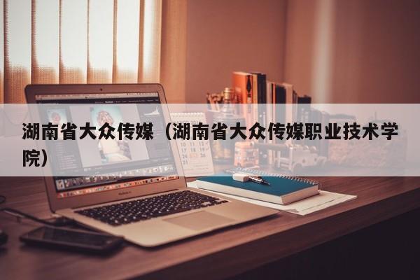 湖南省大众传媒（湖南省大众传媒职业技术学院）