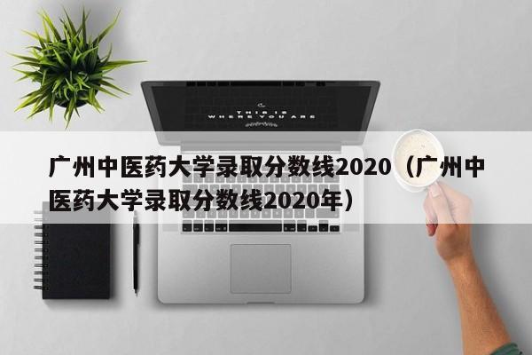 广州中医药大学录取分数线2020（广州中医药大学录取分数线2020年）