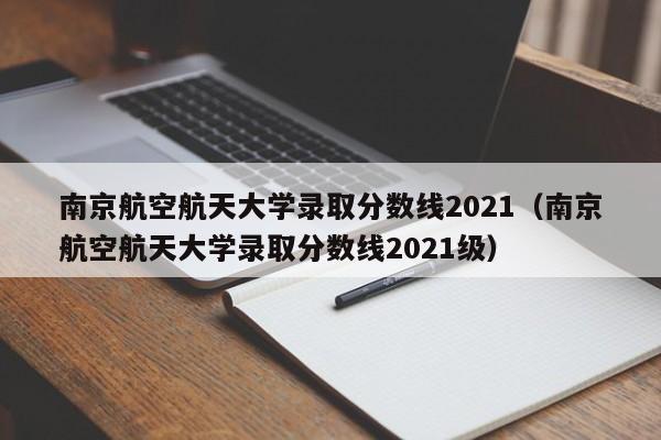 南京航空航天大学录取分数线2021（南京航空航天大学录取分数线2021级）