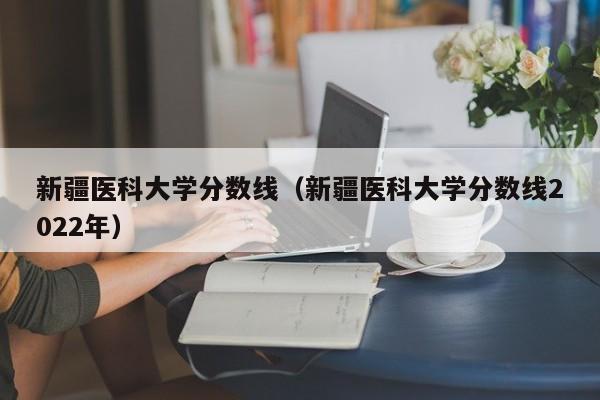 新疆医科大学分数线（新疆医科大学分数线2022年）