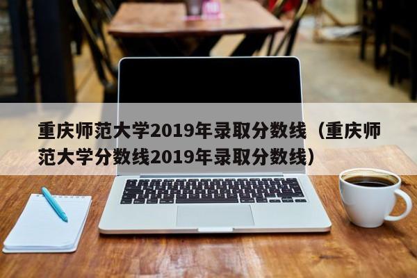 重庆师范大学2019年录取分数线（重庆师范大学分数线2019年录取分数线）