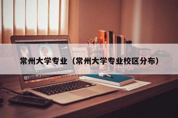 常州大学专业（常州大学专业校区分布）