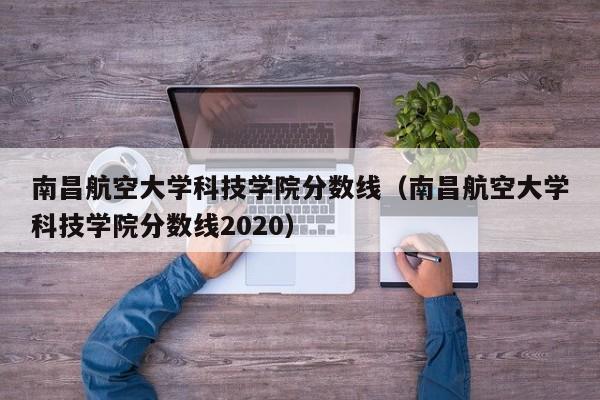 南昌航空大学科技学院分数线（南昌航空大学科技学院分数线2020）