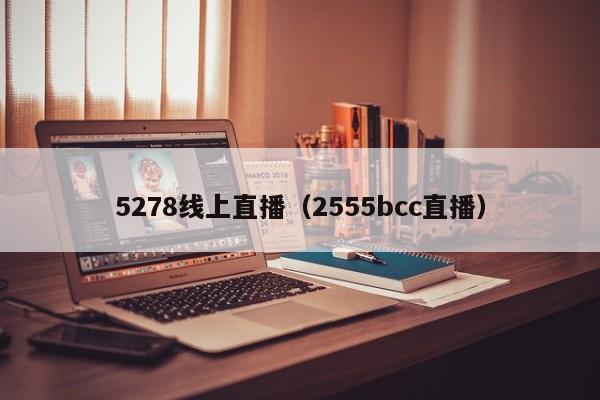 5278线上直播（2555bcc直播）