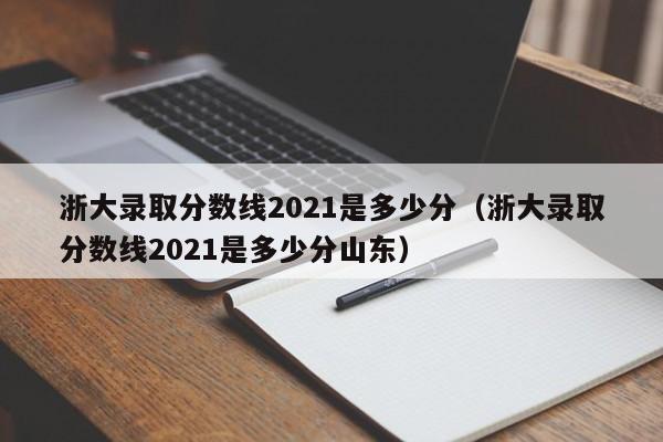 浙大录取分数线2021是多少分（浙大录取分数线2021是多少分山东）