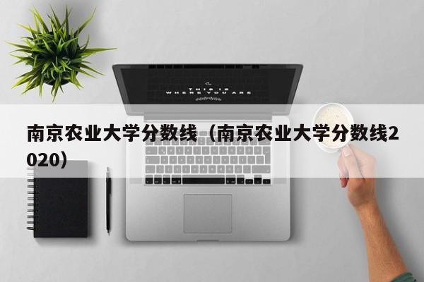 南京农业大学分数线（南京农业大学分数线2020）