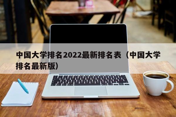 中国大学排名2022最新排名表（中国大学排名最新版）