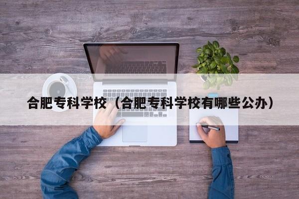 合肥专科学校（合肥专科学校有哪些公办）