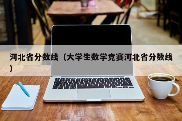 河北省分数线（大学生数学竞赛河北省分数线）