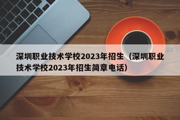 深圳职业技术学校2023年招生（深圳职业技术学校2023年招生简章电话）