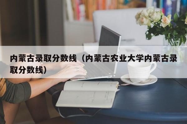 内蒙古录取分数线（内蒙古农业大学内蒙古录取分数线）