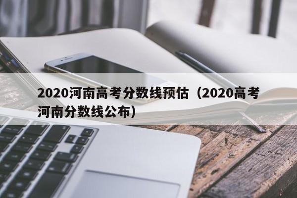 2020河南高考分数线预估（2020高考河南分数线公布）
