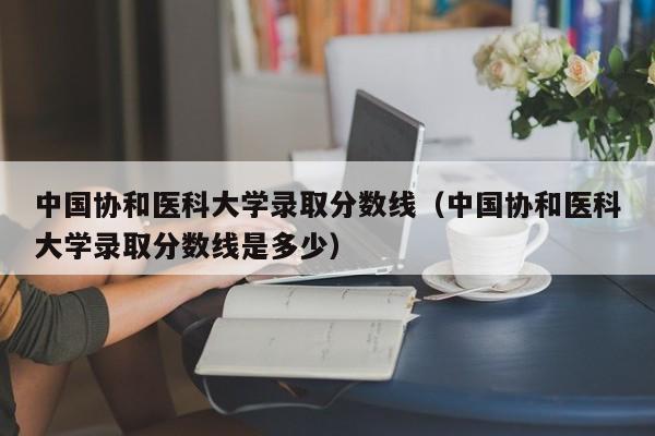 中国协和医科大学录取分数线（中国协和医科大学录取分数线是多少）