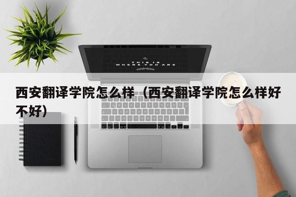 西安翻译学院怎么样（西安翻译学院怎么样好不好）