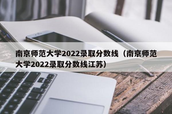 南京师范大学2022录取分数线（南京师范大学2022录取分数线江苏）