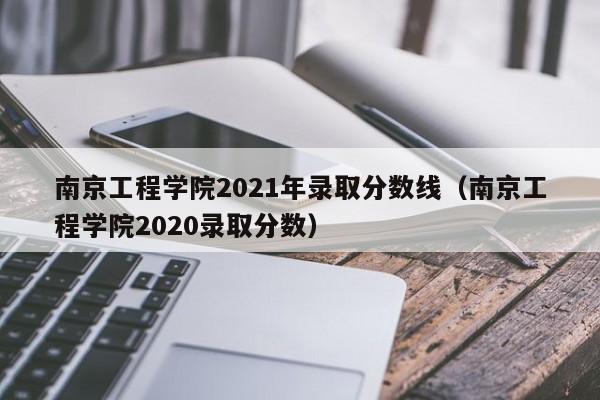 南京工程学院2021年录取分数线（南京工程学院2020录取分数）