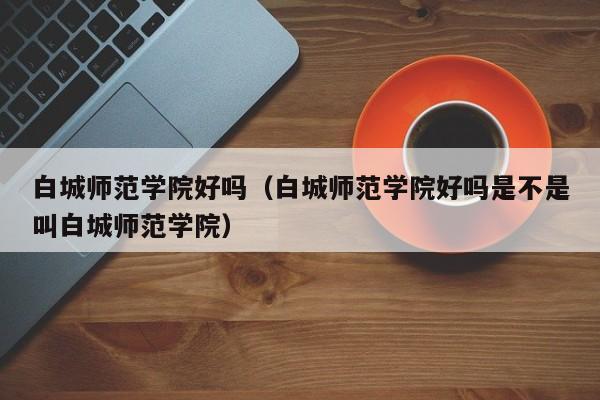 白城师范学院好吗（白城师范学院好吗是不是叫白城师范学院）