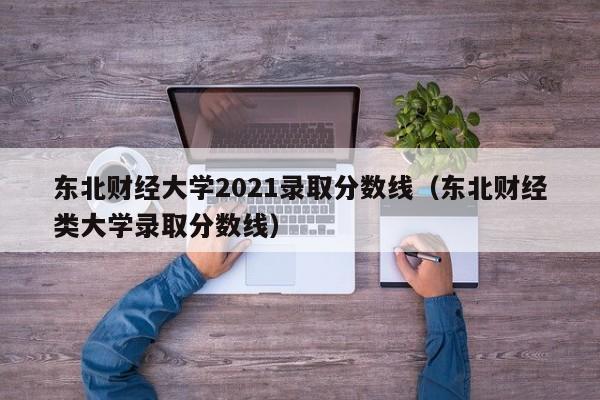 东北财经大学2021录取分数线（东北财经类大学录取分数线）