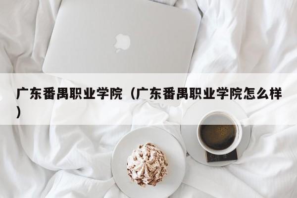 广东番禺职业学院（广东番禺职业学院怎么样）