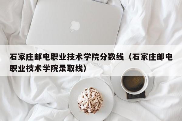 石家庄邮电职业技术学院分数线（石家庄邮电职业技术学院录取线）
