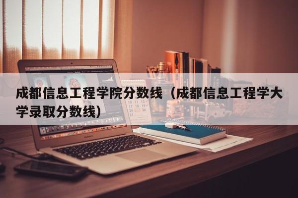 成都信息工程学院分数线（成都信息工程学大学录取分数线）