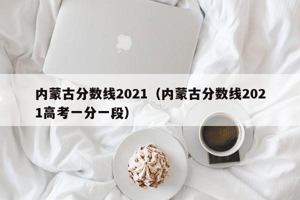 内蒙古分数线2021（内蒙古分数线2021高考一分一段）