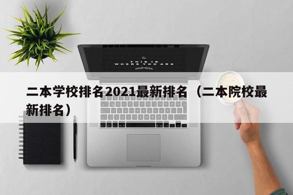 二本学校排名2021最新排名（二本院校最新排名）