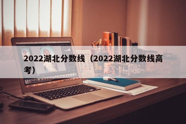 2022湖北分数线（2022湖北分数线高考）